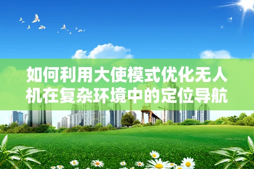 如何利用大使模式优化无人机在复杂环境中的定位导航？