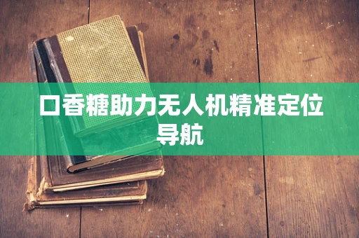 口香糖助力无人机精准定位导航