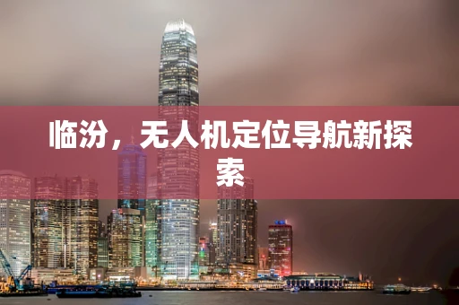 临汾，无人机定位导航新探索