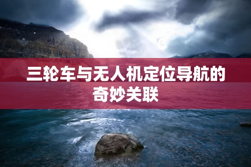 三轮车与无人机定位导航的奇妙关联
