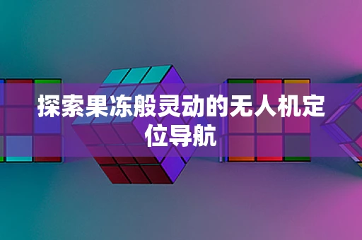 探索果冻般灵动的无人机定位导航