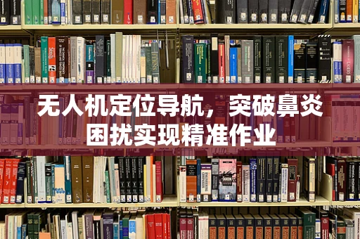 无人机定位导航，突破鼻炎困扰实现精准作业