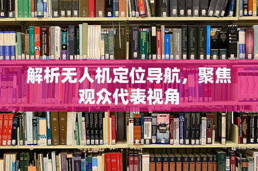 解析无人机定位导航，聚焦观众代表视角