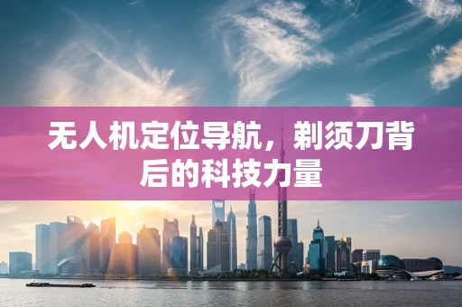 无人机定位导航，剃须刀背后的科技力量
