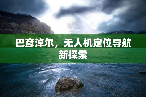 巴彦淖尔，无人机定位导航新探索