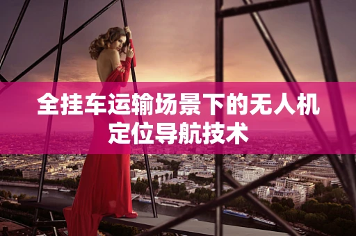 全挂车运输场景下的无人机定位导航技术