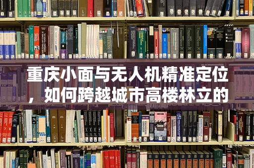 重庆小面与无人机精准定位，如何跨越城市高楼林立的挑战？