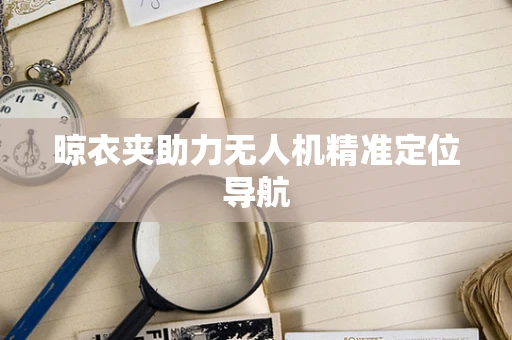 晾衣夹助力无人机精准定位导航