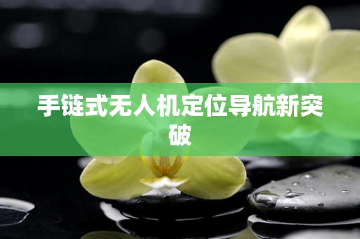 手链式无人机定位导航新突破
