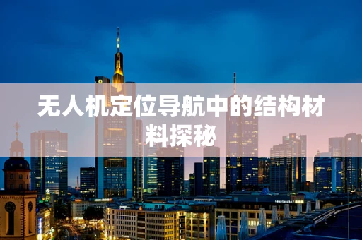 无人机定位导航中的结构材料探秘