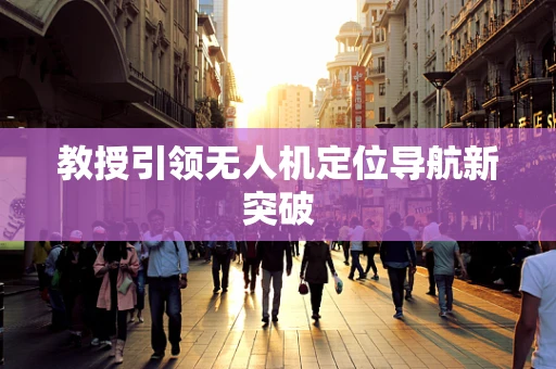 教授引领无人机定位导航新突破