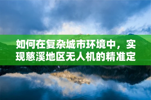 如何在复杂城市环境中，实现慈溪地区无人机的精准定位导航？