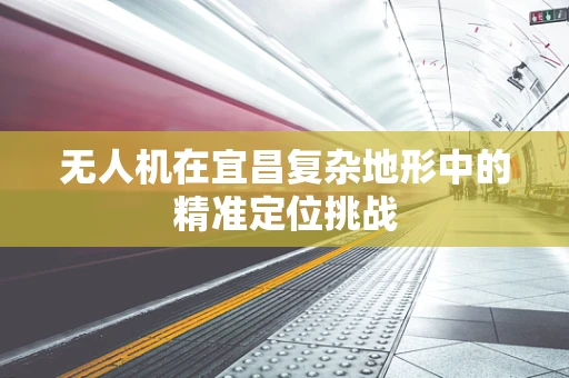 无人机在宜昌复杂地形中的精准定位挑战