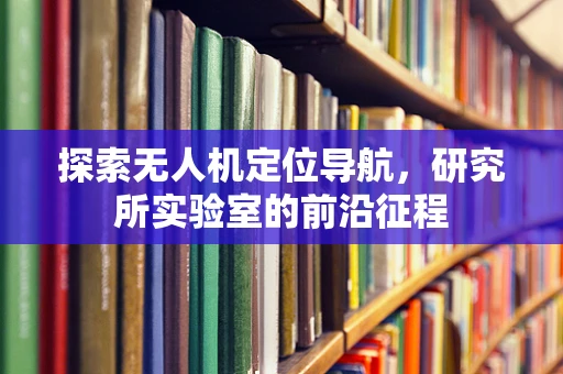 探索无人机定位导航，研究所实验室的前沿征程