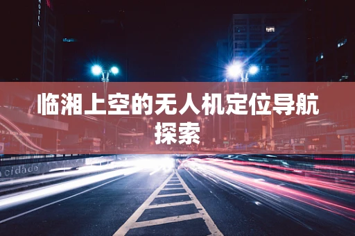 临湘上空的无人机定位导航探索
