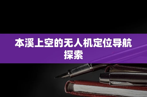 本溪上空的无人机定位导航探索