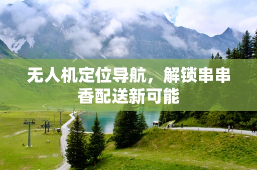无人机定位导航，解锁串串香配送新可能