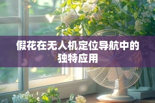 假花在无人机定位导航中的独特应用