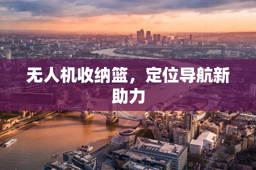 无人机收纳篮，定位导航新助力
