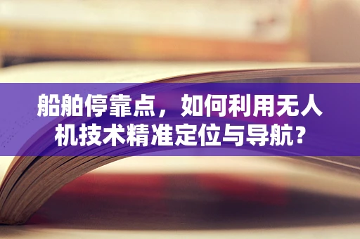 船舶停靠点，如何利用无人机技术精准定位与导航？