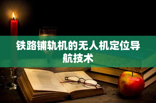 铁路铺轨机的无人机定位导航技术