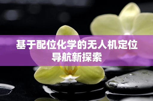 基于配位化学的无人机定位导航新探索