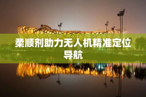 柔顺剂助力无人机精准定位导航