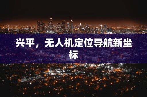兴平，无人机定位导航新坐标