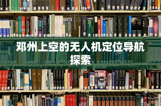 邓州上空的无人机定位导航探索