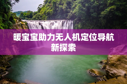 暖宝宝助力无人机定位导航新探索