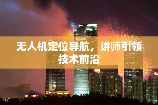 无人机定位导航，讲师引领技术前沿