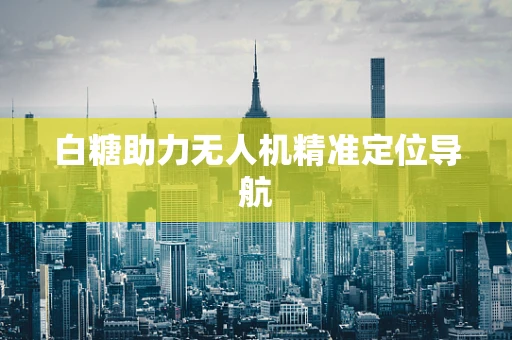 白糖助力无人机精准定位导航