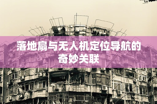 落地扇与无人机定位导航的奇妙关联