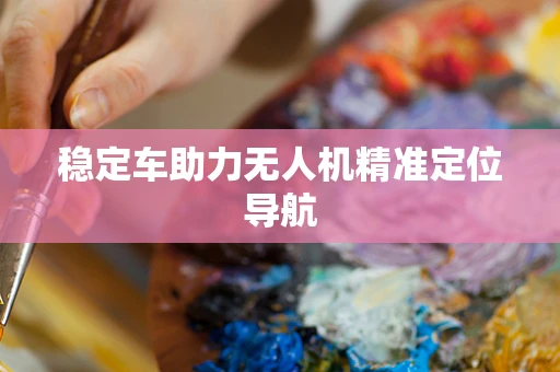 稳定车助力无人机精准定位导航