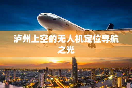 泸州上空的无人机定位导航之光