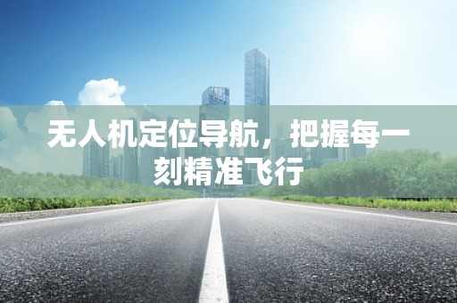 无人机定位导航，把握每一刻精准飞行