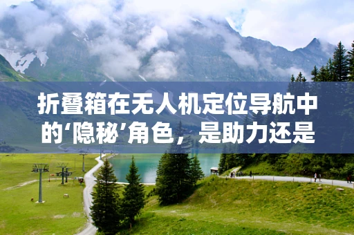 折叠箱在无人机定位导航中的‘隐秘’角色，是助力还是障碍？