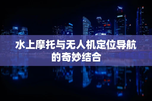 水上摩托与无人机定位导航的奇妙结合