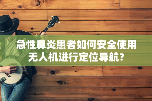 急性鼻炎患者如何安全使用无人机进行定位导航？