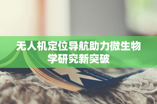 无人机定位导航助力微生物学研究新突破