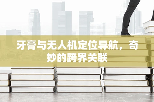牙膏与无人机定位导航，奇妙的跨界关联