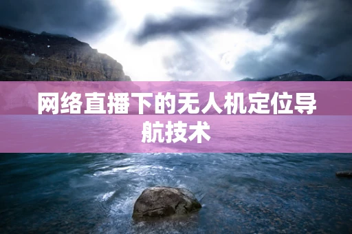 网络直播下的无人机定位导航技术