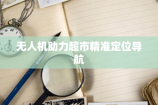 无人机助力超市精准定位导航
