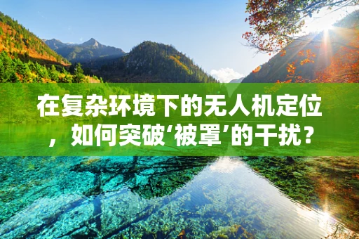 在复杂环境下的无人机定位，如何突破‘被罩’的干扰？