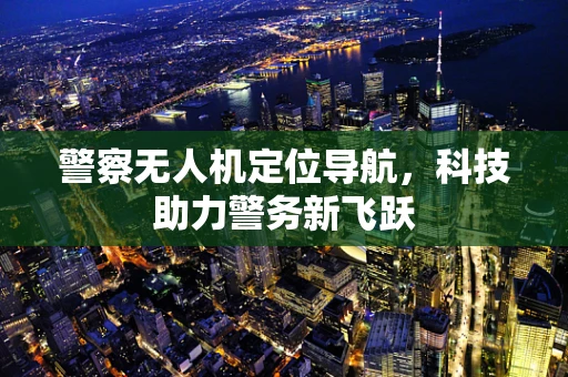 警察无人机定位导航，科技助力警务新飞跃