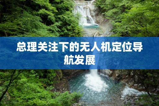 总理关注下的无人机定位导航发展