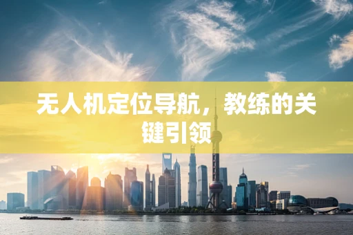 无人机定位导航，教练的关键引领