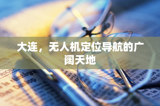 大连，无人机定位导航的广阔天地
