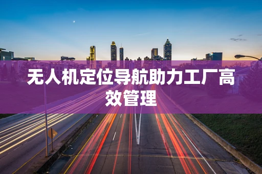 无人机定位导航助力工厂高效管理