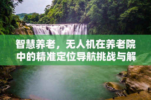 智慧养老，无人机在养老院中的精准定位导航挑战与解决方案